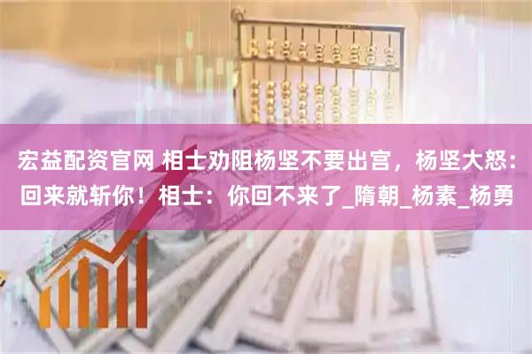 宏益配资官网 相士劝阻杨坚不要出宫，杨坚大怒：回来就斩你！相士：你回不来了_隋朝_杨素_杨勇