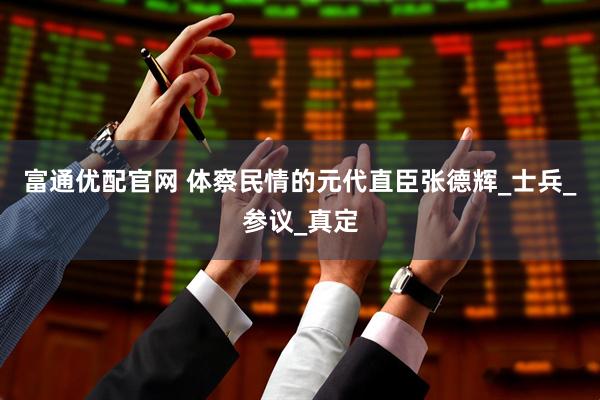 富通优配官网 体察民情的元代直臣张德辉_士兵_参议_真定