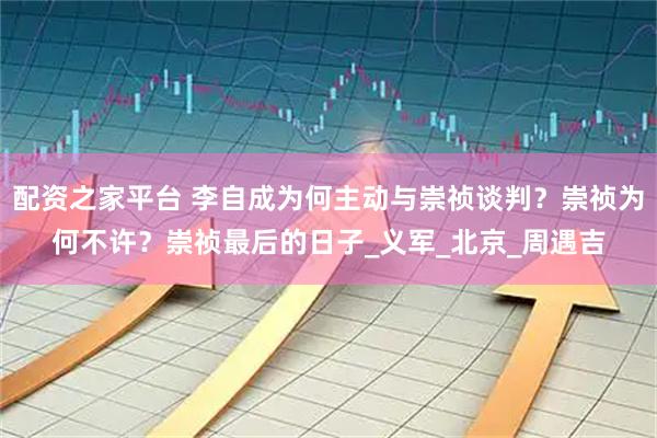 配资之家平台 李自成为何主动与崇祯谈判？崇祯为何不许？崇祯最后的日子_义军_北京_周遇吉