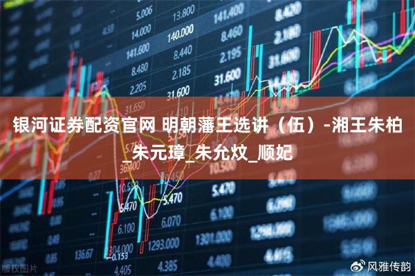 银河证券配资官网 明朝藩王选讲（伍）-湘王朱柏_朱元璋_朱允炆_顺妃
