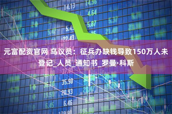 元富配资官网 乌议员：征兵办缺钱导致150万人未登记_人员_通知书_罗曼·科斯