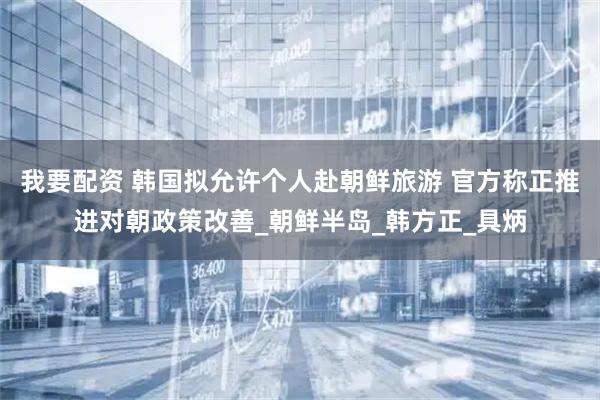 我要配资 韩国拟允许个人赴朝鲜旅游 官方称正推进对朝政策改善_朝鲜半岛_韩方正_具炳