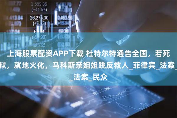上海股票配资APP下载 杜特尔特通告全国，若死在监狱，就地火化，马科斯亲姐姐跳反救人_菲律宾_法案_民众