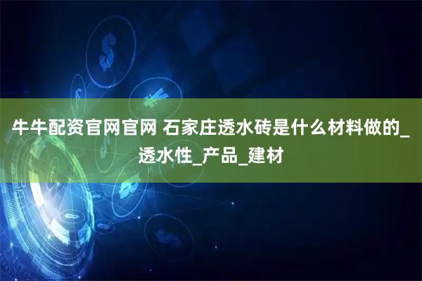 牛牛配资官网官网 石家庄透水砖是什么材料做的_透水性_产品_建材