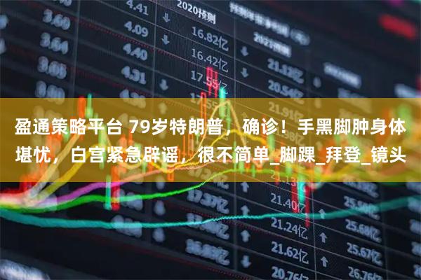 盈通策略平台 79岁特朗普，确诊！手黑脚肿身体堪忧，白宫紧急辟谣，很不简单_脚踝_拜登_镜头