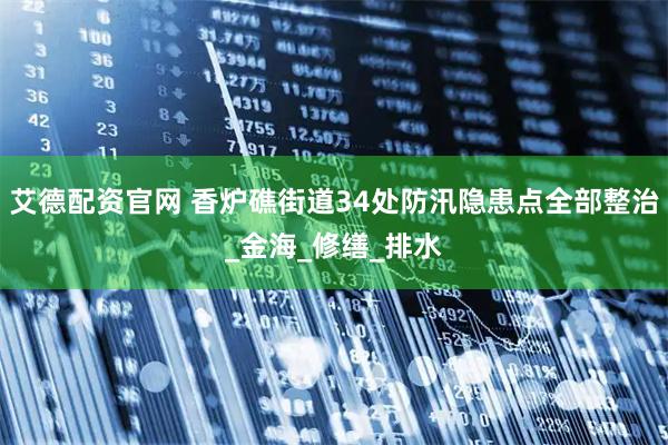 艾德配资官网 香炉礁街道34处防汛隐患点全部整治_金海_修缮_排水