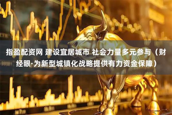指盈配资网 建设宜居城市 社会力量多元参与（财经眼·为新型城镇化战略提供有力资金保障）