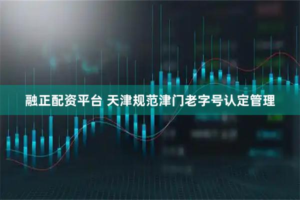 融正配资平台 天津规范津门老字号认定管理