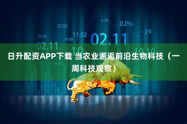 日升配资APP下载 当农业邂逅前沿生物科技（一周科技观察）