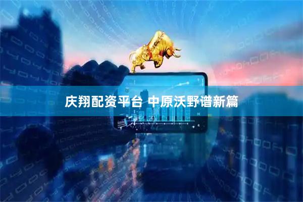 庆翔配资平台 中原沃野谱新篇