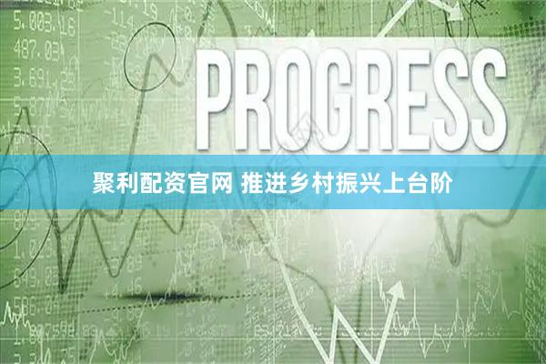聚利配资官网 推进乡村振兴上台阶