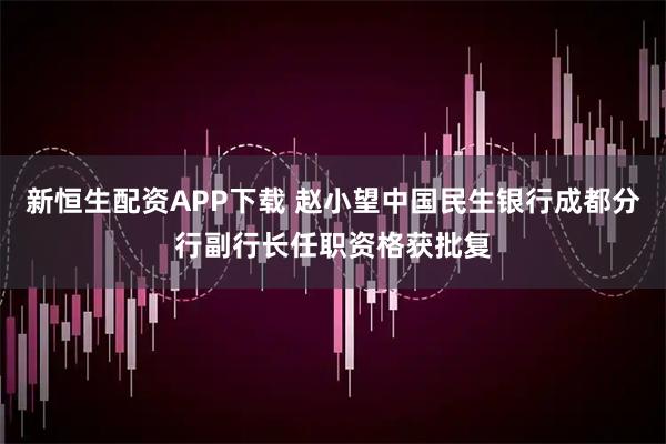 新恒生配资APP下载 赵小望中国民生银行成都分行副行长任职资格获批复