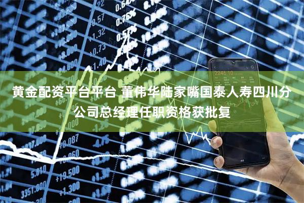 黄金配资平台平台 董伟华陆家嘴国泰人寿四川分公司总经理任职资格获批复