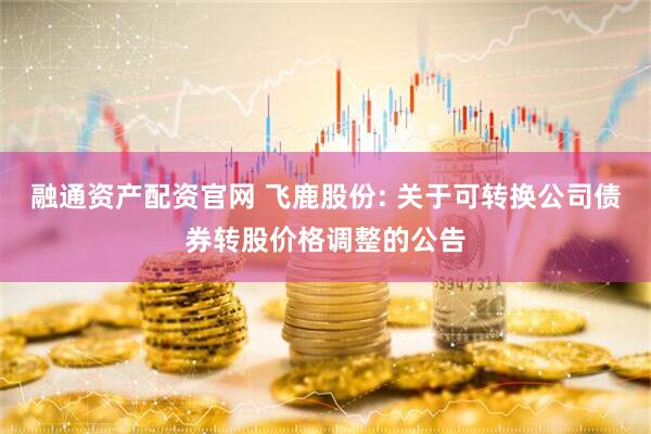 融通资产配资官网 飞鹿股份: 关于可转换公司债券转股价格调整的公告