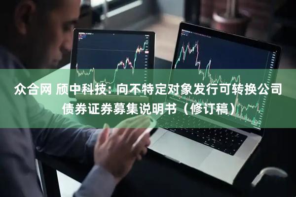 众合网 颀中科技: 向不特定对象发行可转换公司债券证券募集说明书（修订稿）