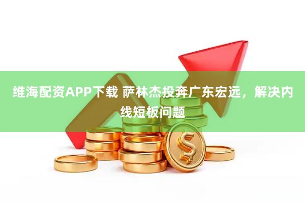 维海配资APP下载 萨林杰投奔广东宏远，解决内线短板问题