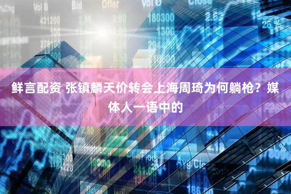 鲜言配资 张镇麟天价转会上海周琦为何躺枪？媒体人一语中的