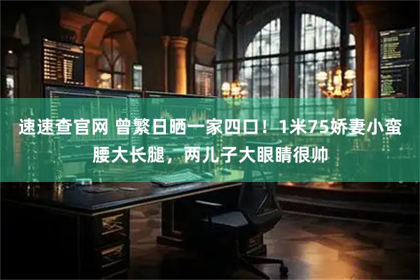 速速查官网 曾繁日晒一家四口！1米75娇妻小蛮腰大长腿，两儿子大眼睛很帅