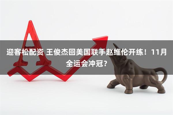 迎客松配资 王俊杰回美国联手赵维伦开练！11月全运会冲冠？