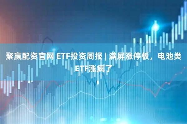 聚赢配资官网 ETF投资周报 | 满屏涨停板，电池类ETF涨疯了