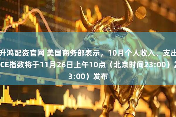 升鸿配资官网 美国商务部表示，10月个人收入、支出及PCE指数将于11月26日上午10点（北京时间23:00）发布